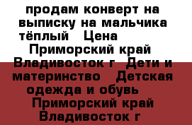 продам конверт на выписку на мальчика тёплый › Цена ­ 1 500 - Приморский край, Владивосток г. Дети и материнство » Детская одежда и обувь   . Приморский край,Владивосток г.